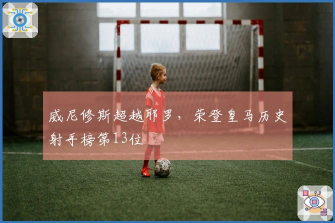 威尼修斯超越耶罗，荣登皇马历史射手榜第13位