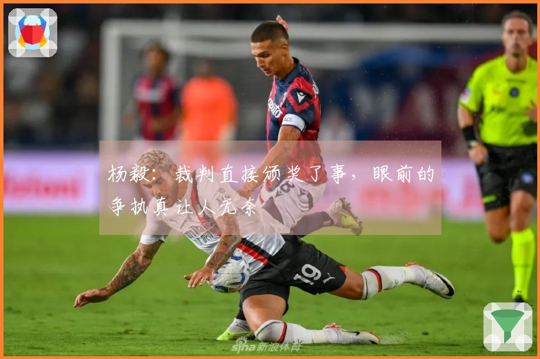 杨毅：裁判直接颁奖了事，眼前的争执真让人无奈